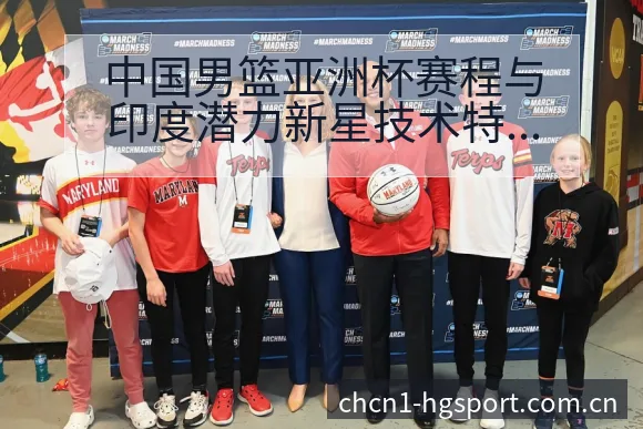 中国男篮亚洲杯赛程与印度潜力新星技术特点分析及项目格局解 - 皇冠体育App